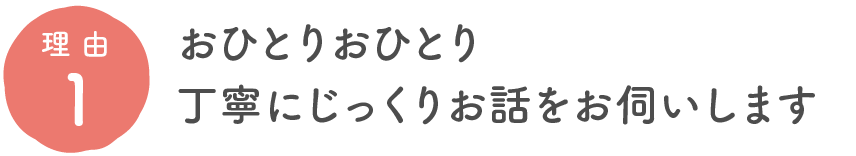 おひとりおひとり丁寧にじっくりお話をお伺いします