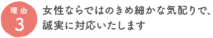 女性ならではのきめ細かな気配りで、誠実に対応いたします